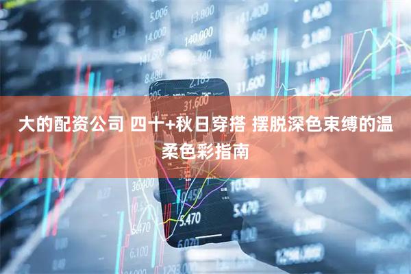 大的配资公司 四十+秋日穿搭 摆脱深色束缚的温柔色彩指南