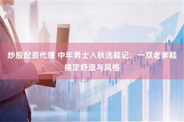 炒股配资代理 中年男士入秋选鞋记：一双老爹鞋搞定舒适与风格