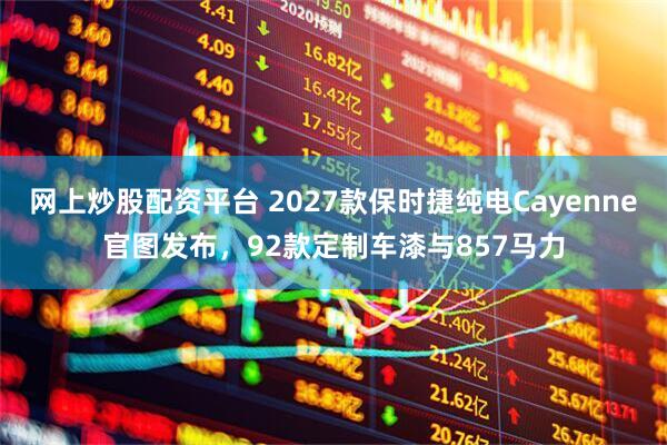 网上炒股配资平台 2027款保时捷纯电Cayenne官图发布，92款定制车漆与857马力
